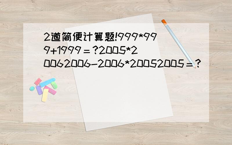 2道简便计算题!999*999+1999＝?2005*20062006-2006*20052005＝?