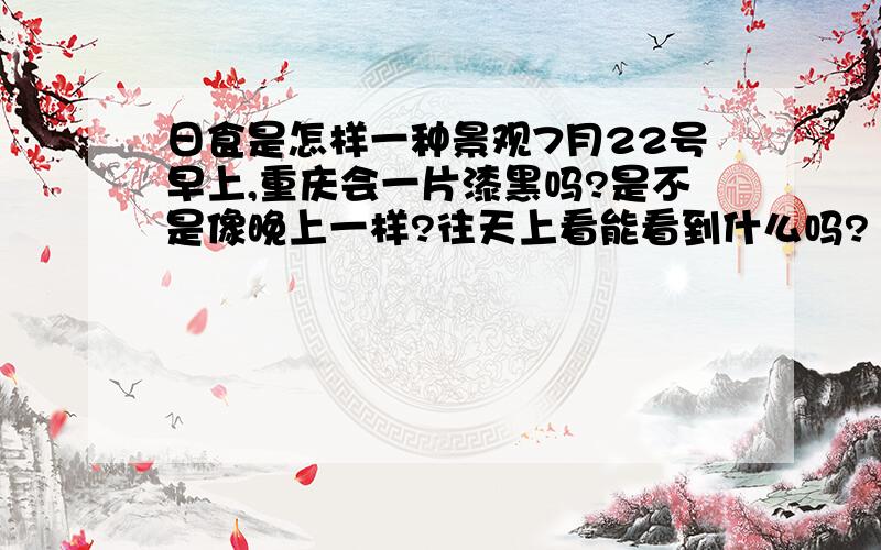 日食是怎样一种景观7月22号早上,重庆会一片漆黑吗?是不是像晚上一样?往天上看能看到什么吗?