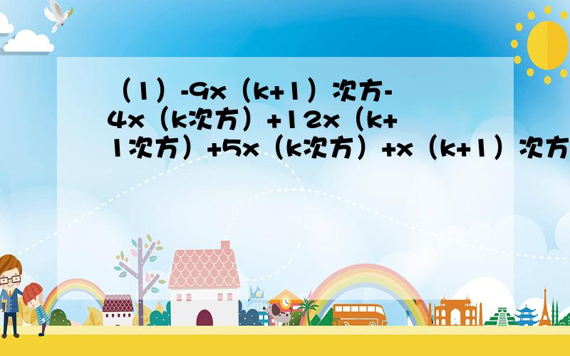 （1）-9x（k+1）次方-4x（k次方）+12x（k+1次方）+5x（k次方）+x（k+1）次方