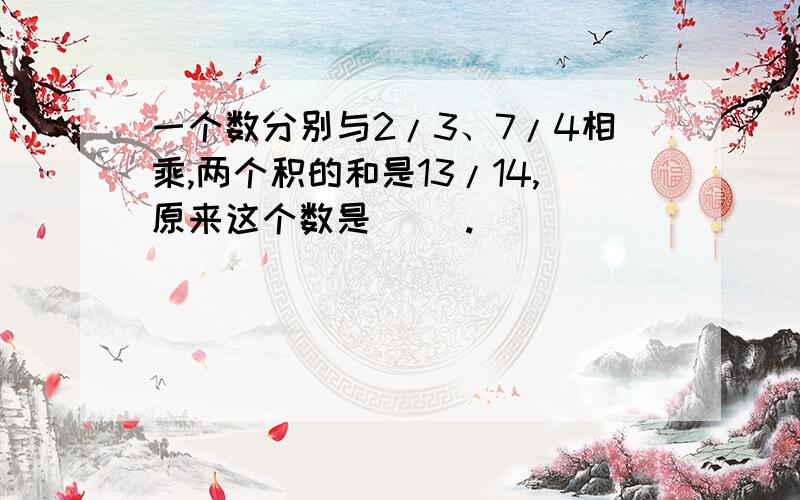 一个数分别与2/3、7/4相乘,两个积的和是13/14,原来这个数是（ ）.