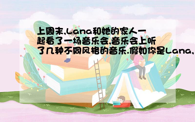 上周末,Lana和她的家人一起看了一场音乐会,音乐会上听了几种不同风格的音乐.假如你是Lana,