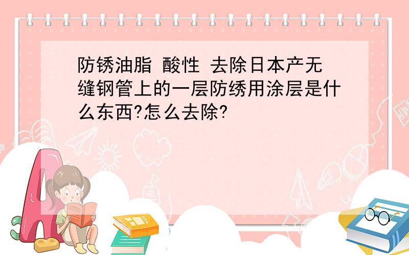 防锈油脂 酸性 去除日本产无缝钢管上的一层防绣用涂层是什么东西?怎么去除?