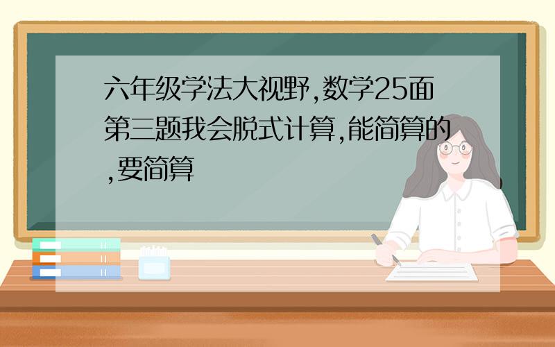 六年级学法大视野,数学25面第三题我会脱式计算,能简算的,要简算