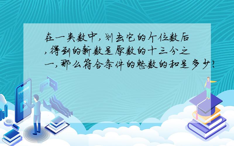 在一类数中,划去它的个位数后,得到的新数是原数的十三分之一,那么符合条件的整数的和是多少?