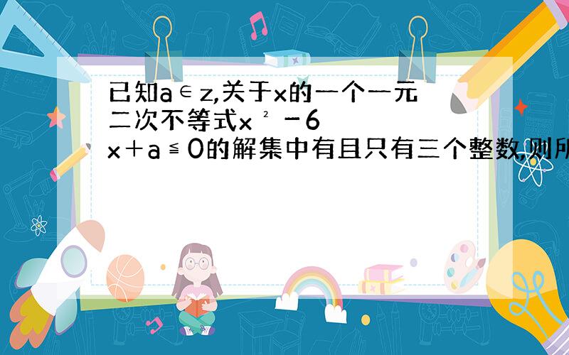 已知a∈z,关于x的一个一元二次不等式x²－6x＋a≦0的解集中有且只有三个整数,则所有符合条件a值的和是多少