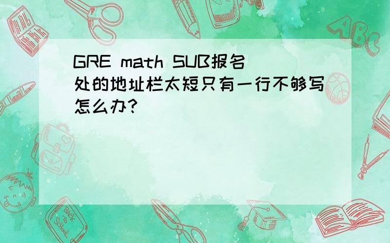 GRE math SUB报名处的地址栏太短只有一行不够写怎么办?