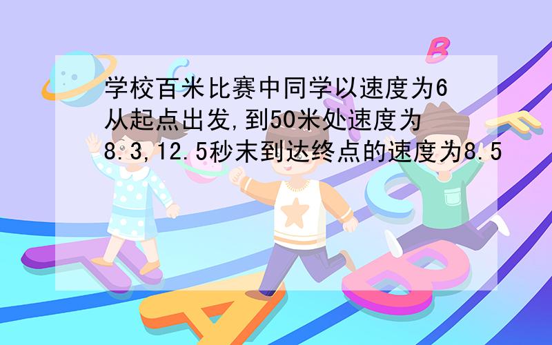 学校百米比赛中同学以速度为6从起点出发,到50米处速度为8.3,12.5秒末到达终点的速度为8.5