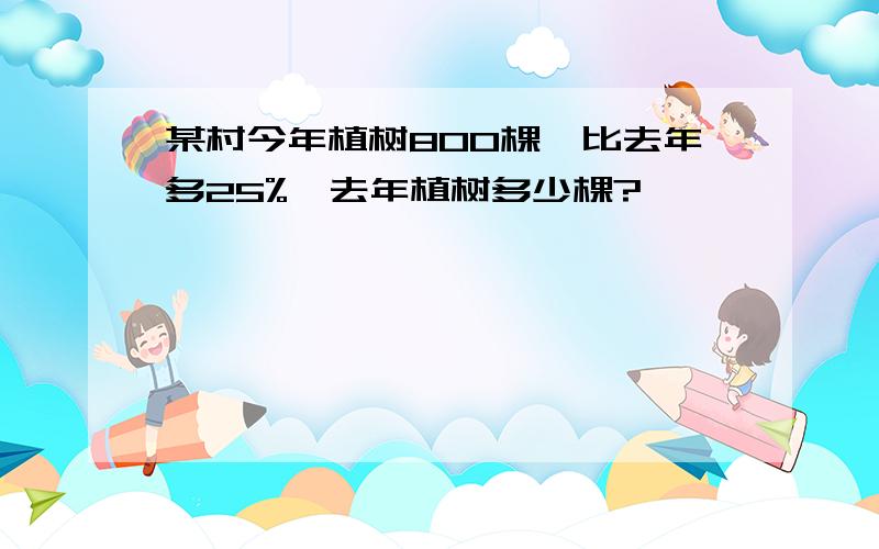 某村今年植树800棵,比去年多25%,去年植树多少棵?