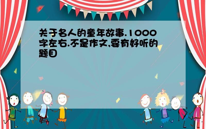 关于名人的童年故事.1000字左右.不是作文,要有好听的题目