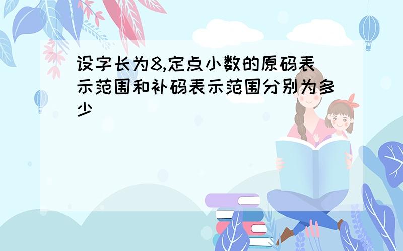 设字长为8,定点小数的原码表示范围和补码表示范围分别为多少