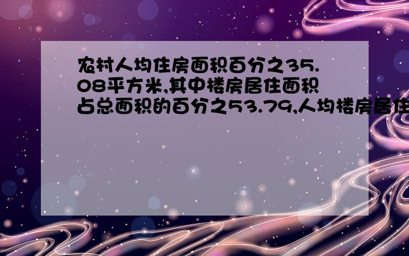 农村人均住房面积百分之35.08平方米,其中楼房居住面积占总面积的百分之53.79,人均楼房居住面积是多少