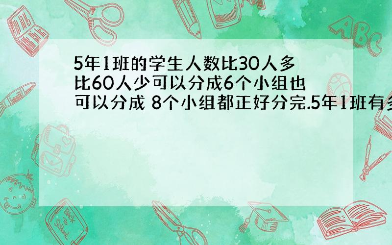 5年1班的学生人数比30人多比60人少可以分成6个小组也可以分成 8个小组都正好分完.5年1班有多少人