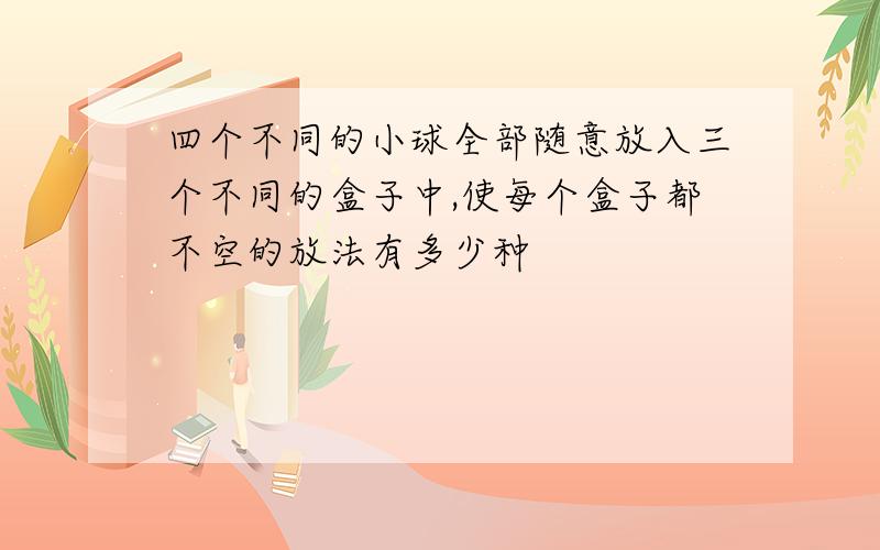 四个不同的小球全部随意放入三个不同的盒子中,使每个盒子都不空的放法有多少种