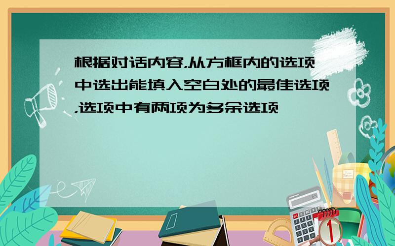 根据对话内容，从方框内的选项中选出能填入空白处的最佳选项，选项中有两项为多余选项