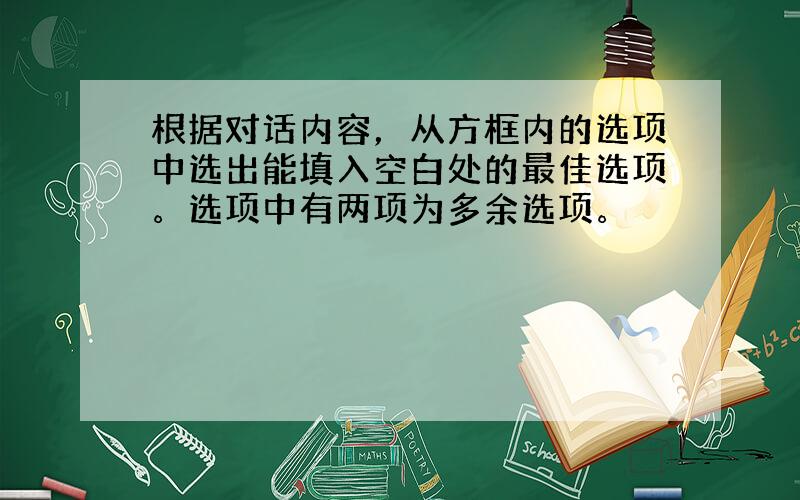 根据对话内容，从方框内的选项中选出能填入空白处的最佳选项。选项中有两项为多余选项。