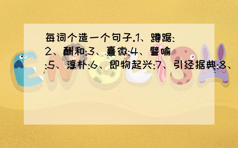 每词个造一个句子.1、蹲踞:2、酬和:3、熹微:4、譬喻:5、淳朴:6、即物起兴:7、引经据典:8、悠游自在:9、龙吟凤