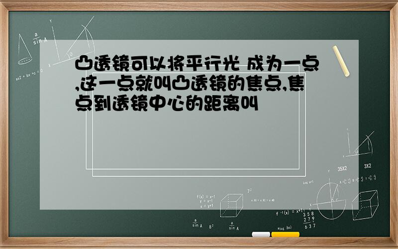 凸透镜可以将平行光 成为一点,这一点就叫凸透镜的焦点,焦点到透镜中心的距离叫