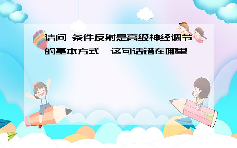 请问 条件反射是高级神经调节的基本方式,这句话错在哪里,