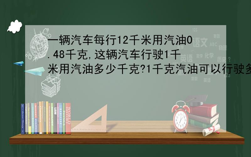 一辆汽车每行12千米用汽油0.48千克,这辆汽车行驶1千米用汽油多少千克?1千克汽油可以行驶多少千米?(具体算式