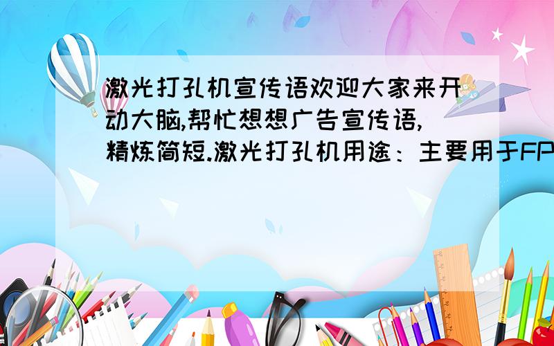 激光打孔机宣传语欢迎大家来开动大脑,帮忙想想广告宣传语,精炼简短.激光打孔机用途：主要用于FPC打通孔、HDI盲孔等,钻