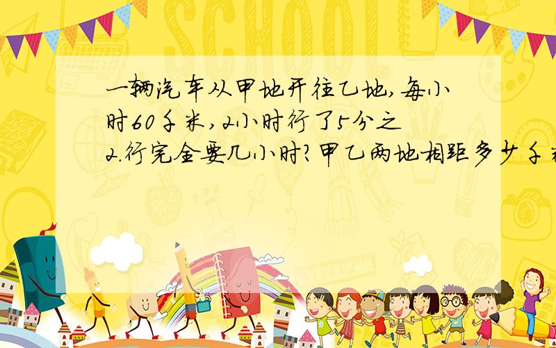 一辆汽车从甲地开往乙地,每小时60千米,2小时行了5分之2.行完全要几小时?甲乙两地相距多少千米?