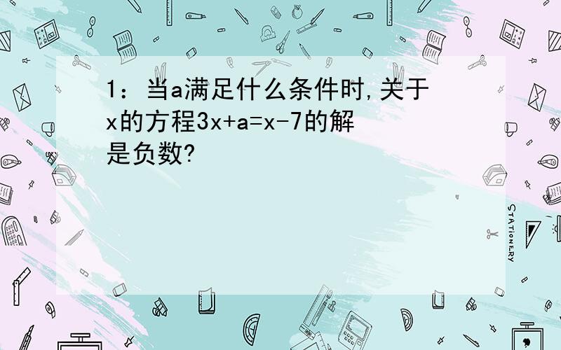 1：当a满足什么条件时,关于x的方程3x+a=x-7的解是负数?