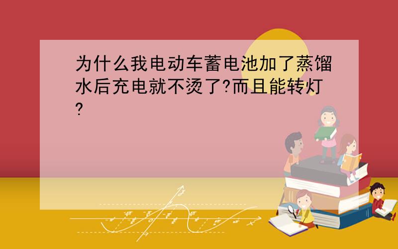 为什么我电动车蓄电池加了蒸馏水后充电就不烫了?而且能转灯?