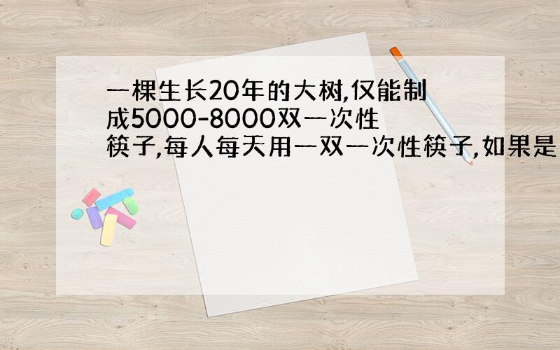 一棵生长20年的大树,仅能制成5000-8000双一次性筷子,每人每天用一双一次性筷子,如果是一个1000万人的城市