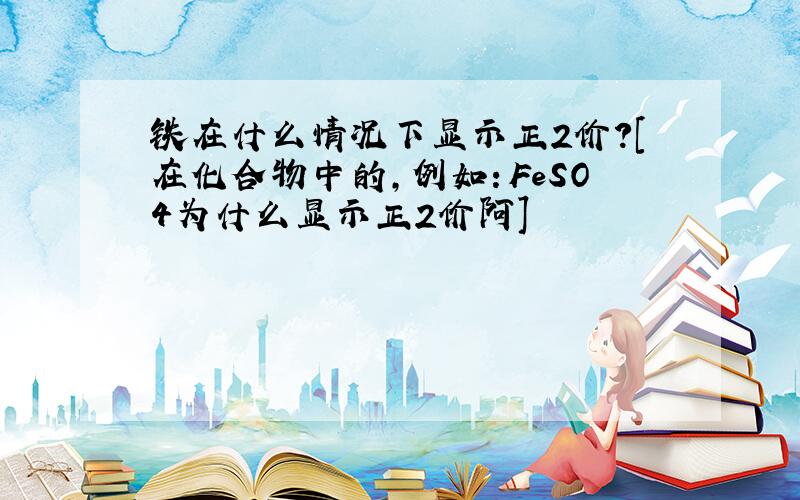 铁在什么情况下显示正2价?[在化合物中的,例如：FeSO4为什么显示正2价阿]