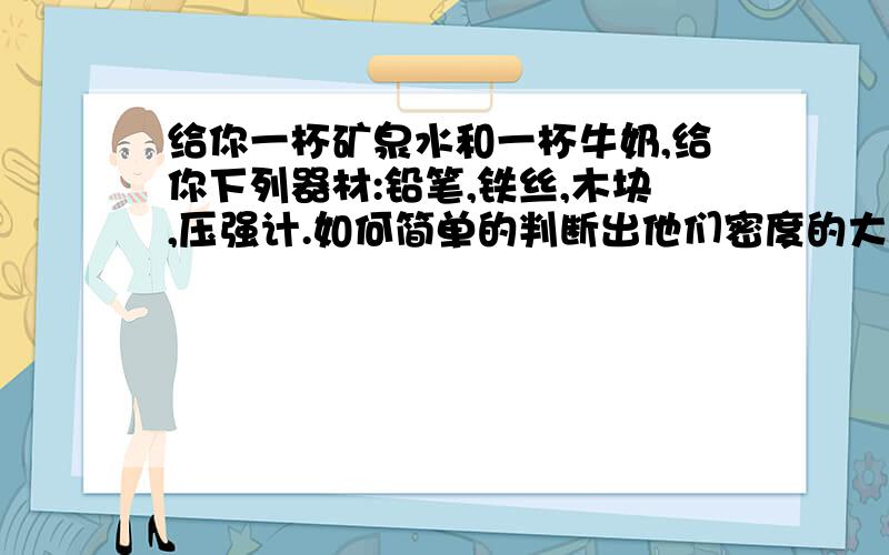 给你一杯矿泉水和一杯牛奶,给你下列器材:铅笔,铁丝,木块,压强计.如何简单的判断出他们密度的大小?