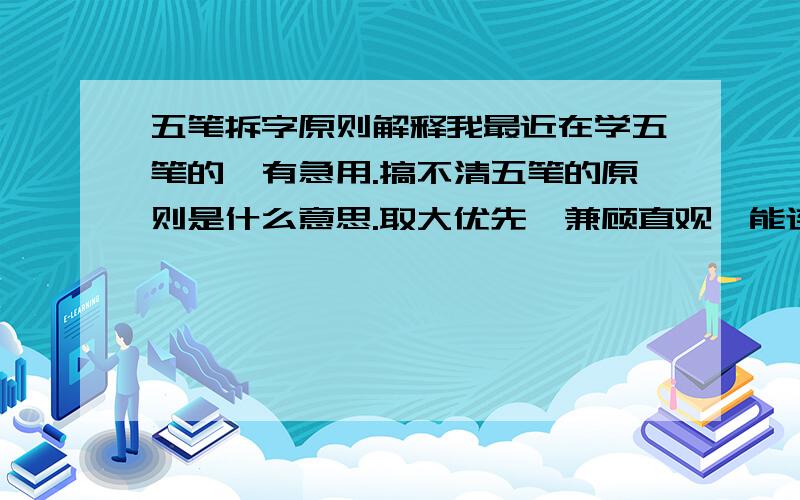 五笔拆字原则解释我最近在学五笔的,有急用.搞不清五笔的原则是什么意思.取大优先,兼顾直观,能连不交,能散不连.请了解的人