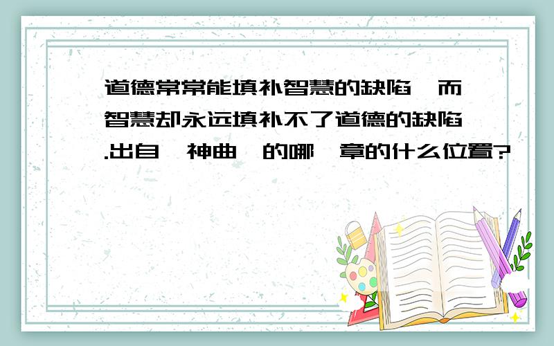 道德常常能填补智慧的缺陷,而智慧却永远填补不了道德的缺陷.出自《神曲》的哪一章的什么位置?