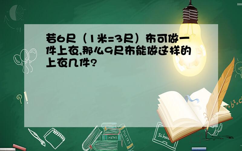 若6尺（1米=3尺）布可做一件上衣,那么9尺布能做这样的上衣几件?