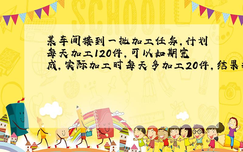 某车间接到一批加工任务,计划每天加工120件,可以如期完成,实际加工时每天多加工20件,结果提前4天完成任务,问这批加工