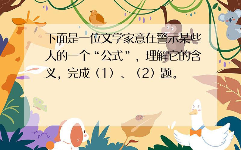 下面是一位文学家意在警示某些人的一个“公式”，理解它的含义，完成（1）、（2）题。