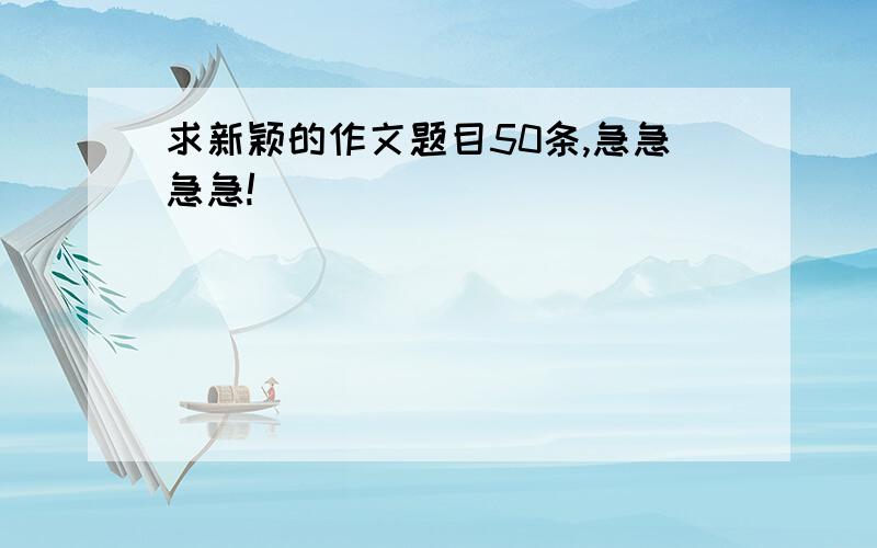 求新颖的作文题目50条,急急急急!