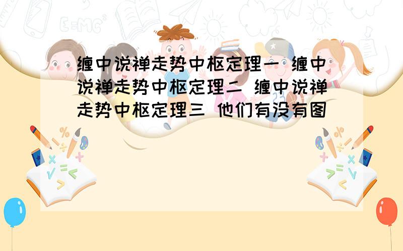 缠中说禅走势中枢定理一 缠中说禅走势中枢定理二 缠中说禅走势中枢定理三 他们有没有图