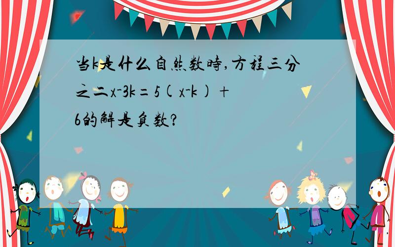 当k是什么自然数时,方程三分之二x-3k=5(x-k)+6的解是负数?