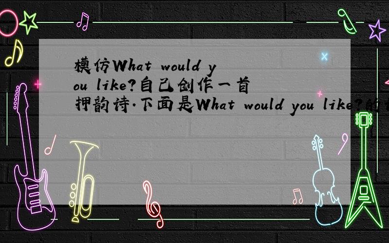 模仿What would you like?自己创作一首押韵诗.下面是What would you like?的诗：