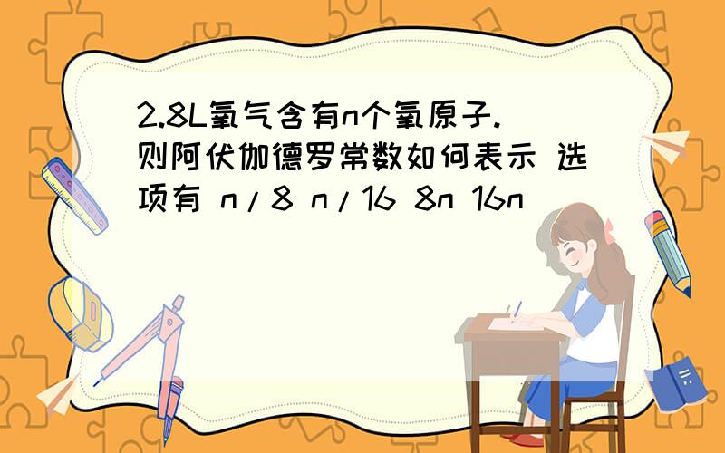 2.8L氧气含有n个氧原子.则阿伏伽德罗常数如何表示 选项有 n/8 n/16 8n 16n