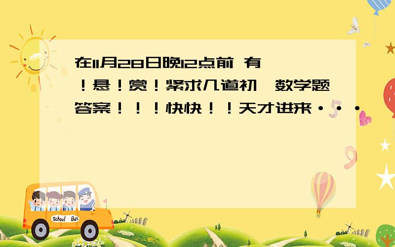 在11月28日晚12点前 有！悬！赏！紧求几道初一数学题答案！！！快快！！天才进来···