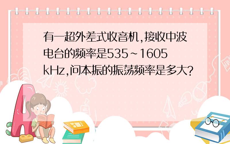 有一超外差式收音机,接收中波电台的频率是535～1605kHz,问本振的振荡频率是多大?