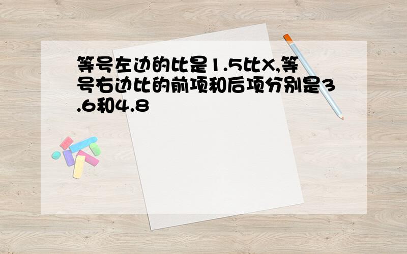 等号左边的比是1.5比X,等号右边比的前项和后项分别是3.6和4.8