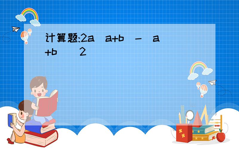 计算题:2a(a+b)-(a+b)^2