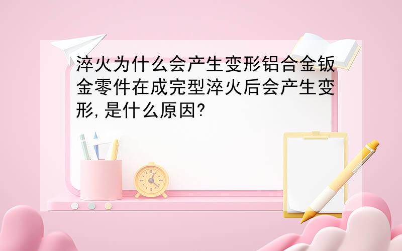 淬火为什么会产生变形铝合金钣金零件在成完型淬火后会产生变形,是什么原因?