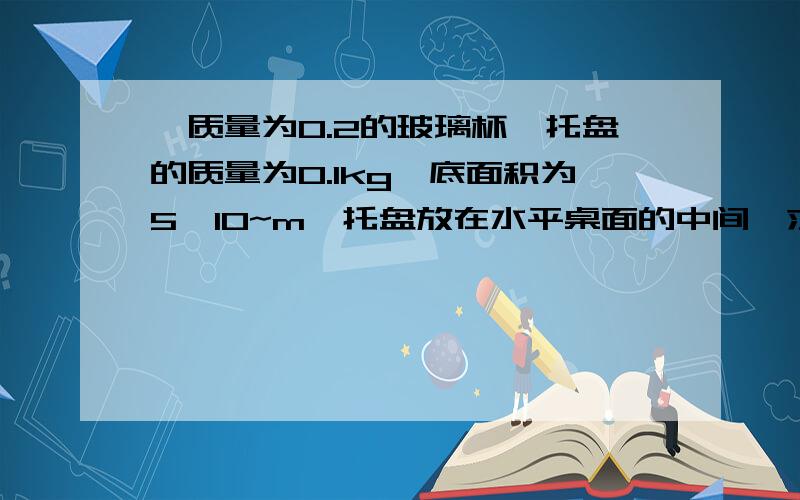 一质量为0.2的玻璃杯,托盘的质量为0.1kg,底面积为5×10~m,托盘放在水平桌面的中间,求杯中水的重力