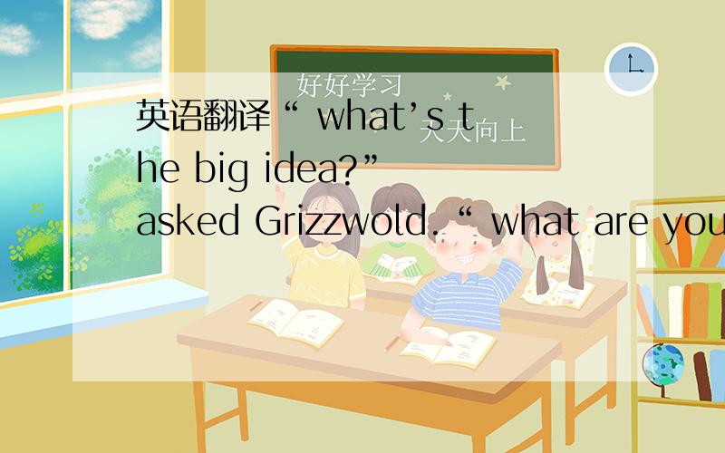 英语翻译“ what’s the big idea?” asked Grizzwold.“ what are you d