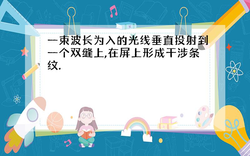 一束波长为入的光线垂直投射到一个双缝上,在屏上形成干涉条纹.