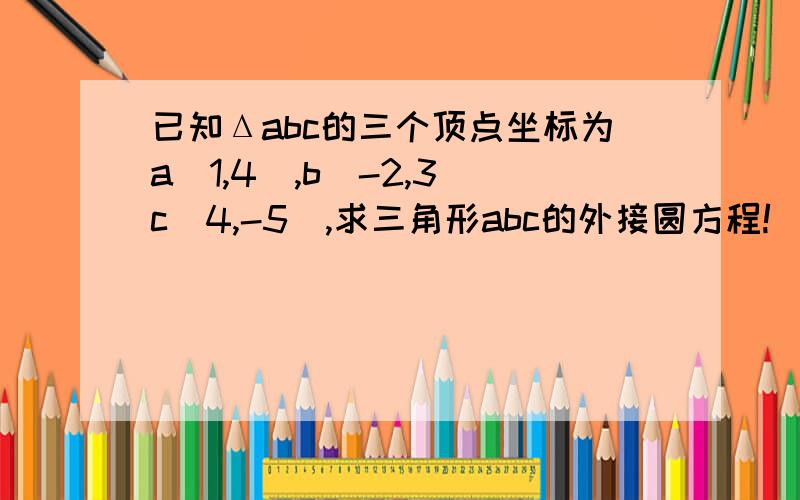 已知Δabc的三个顶点坐标为a(1,4),b（-2,3）c（4,-5）,求三角形abc的外接圆方程!