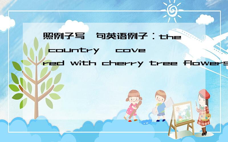 照例子写一句英语例子：the country ,covered with cherry tree flowers ,lo